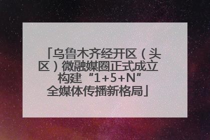 乌鲁木齐经开区（头区）微融媒圈正式成立 构建“1+5+N”全媒体传播新格局